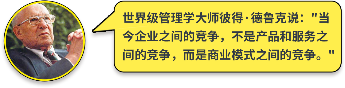 世界级管理学大师彼得·德鲁克说：当 今企业之间的竞争，不是产品和服务之 间的竞争，而是商业模式之间的竞争。